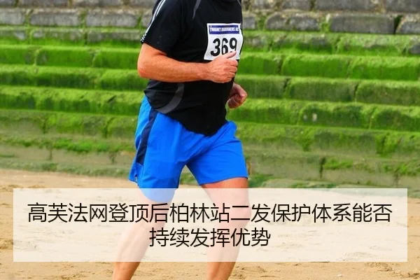 高芙法网登顶后柏林站二发保护体系能否持续发挥优势